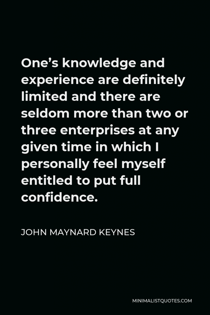 John Maynard Keynes Quote - One’s knowledge and experience are definitely limited and there are seldom more than two or three enterprises at any given time in which I personally feel myself entitled to put full confidence.