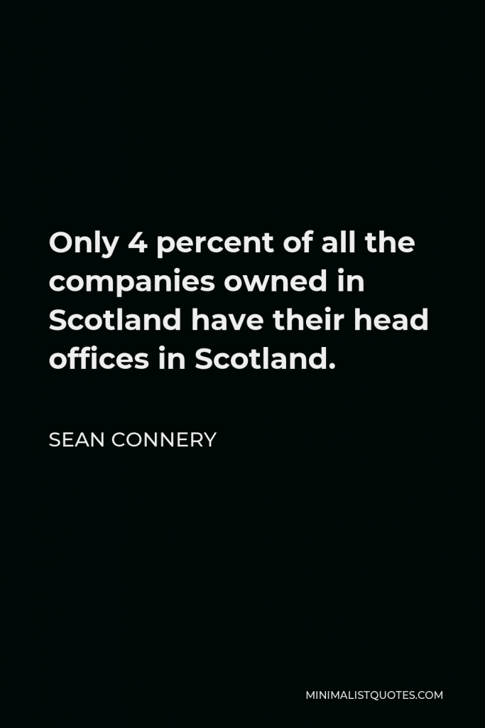 Sean Connery Quote - Only 4 percent of all the companies owned in Scotland have their head offices in Scotland.