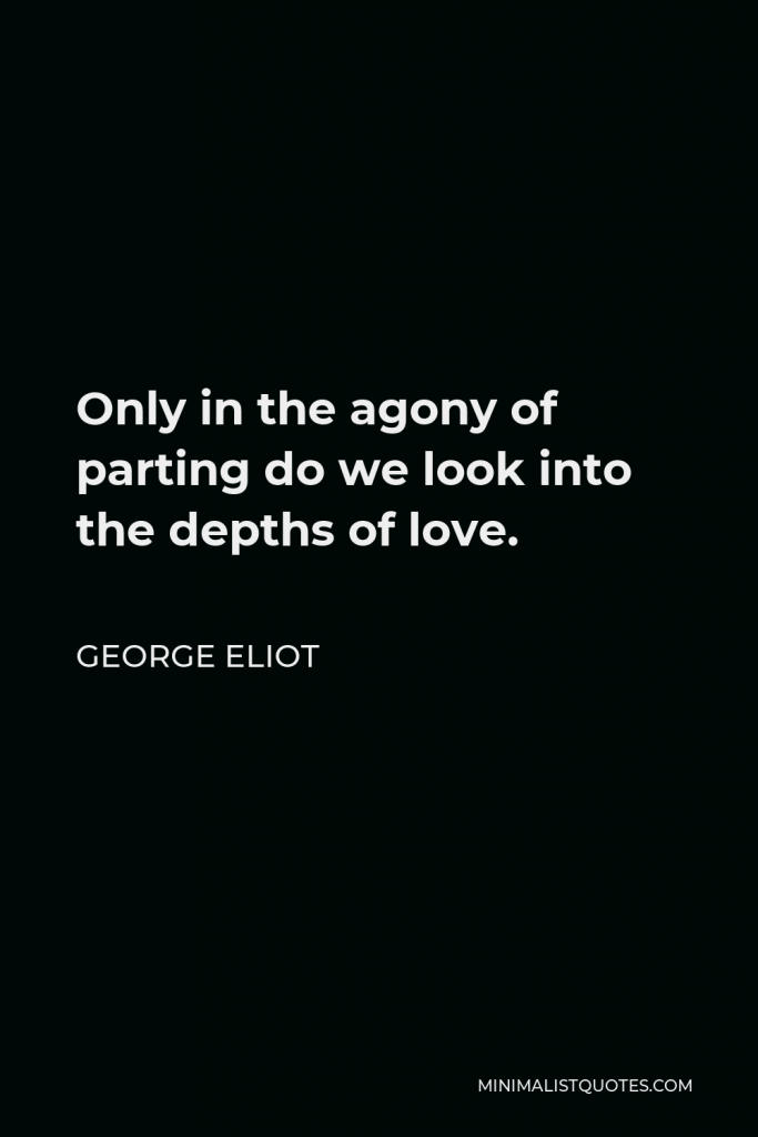 George Eliot Quote - Only in the agony of parting do we look into the depths of love.