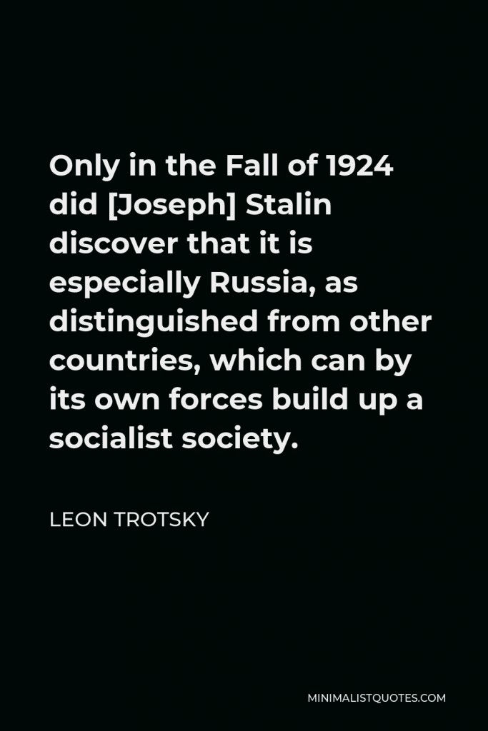Leon Trotsky Quote - Only in the Fall of 1924 did [Joseph] Stalin discover that it is especially Russia, as distinguished from other countries, which can by its own forces build up a socialist society.
