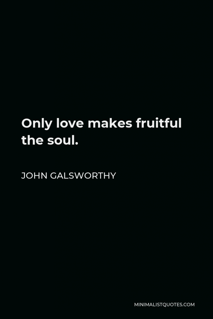 John Galsworthy Quote - Only love makes fruitful the soul.