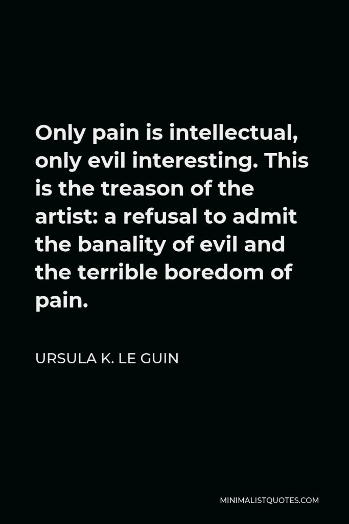 Ursula K. Le Guin Quote - Only pain is intellectual, only evil interesting. This is the treason of the artist: a refusal to admit the banality of evil and the terrible boredom of pain.