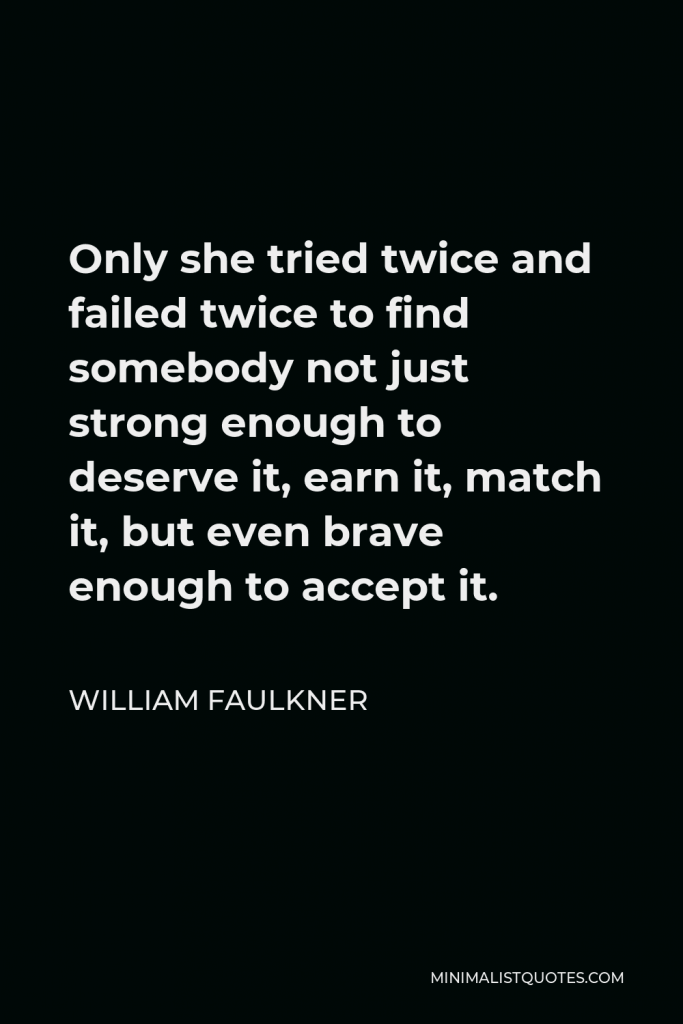 William Faulkner Quote - Only she tried twice and failed twice to find somebody not just strong enough to deserve it, earn it, match it, but even brave enough to accept it.