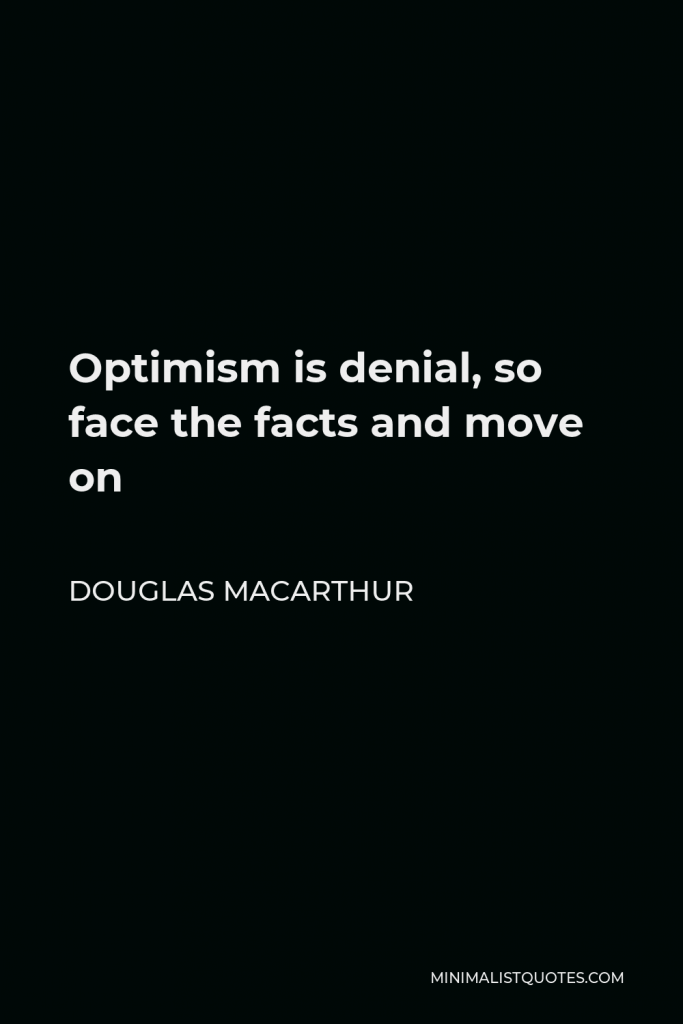 Douglas MacArthur Quote - Optimism is denial, so face the facts and move on