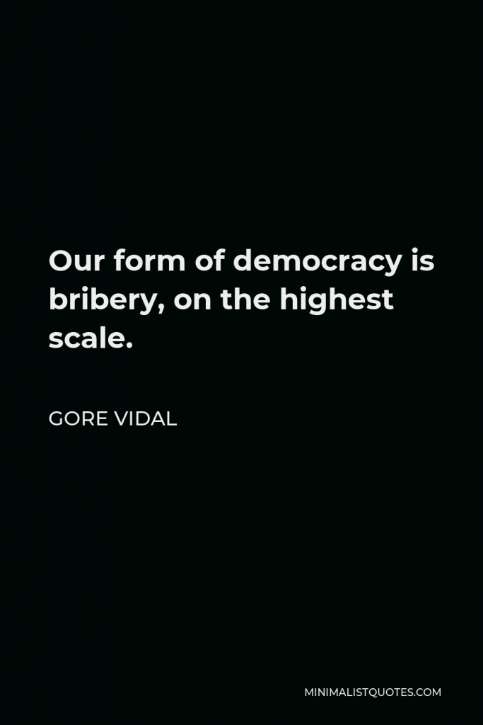 Gore Vidal Quote - Our form of democracy is bribery, on the highest scale.
