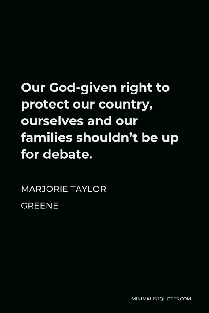 Marjorie Taylor Greene Quote - Our God-given right to protect our country, ourselves and our families shouldn’t be up for debate.