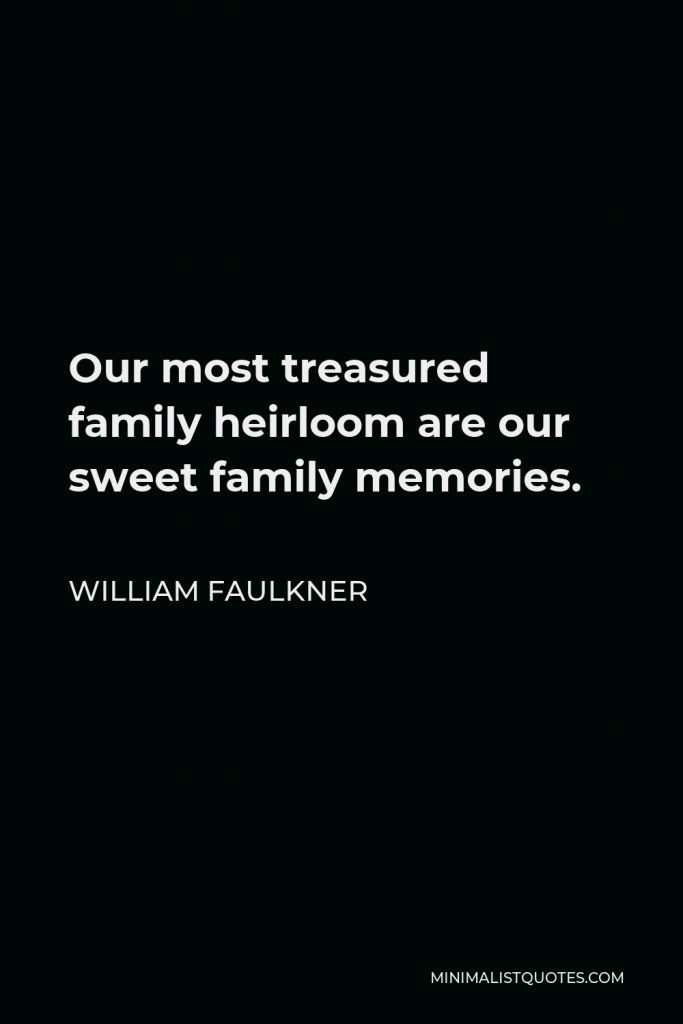 William Faulkner Quote - Our most treasured family heirloom are our sweet family memories.