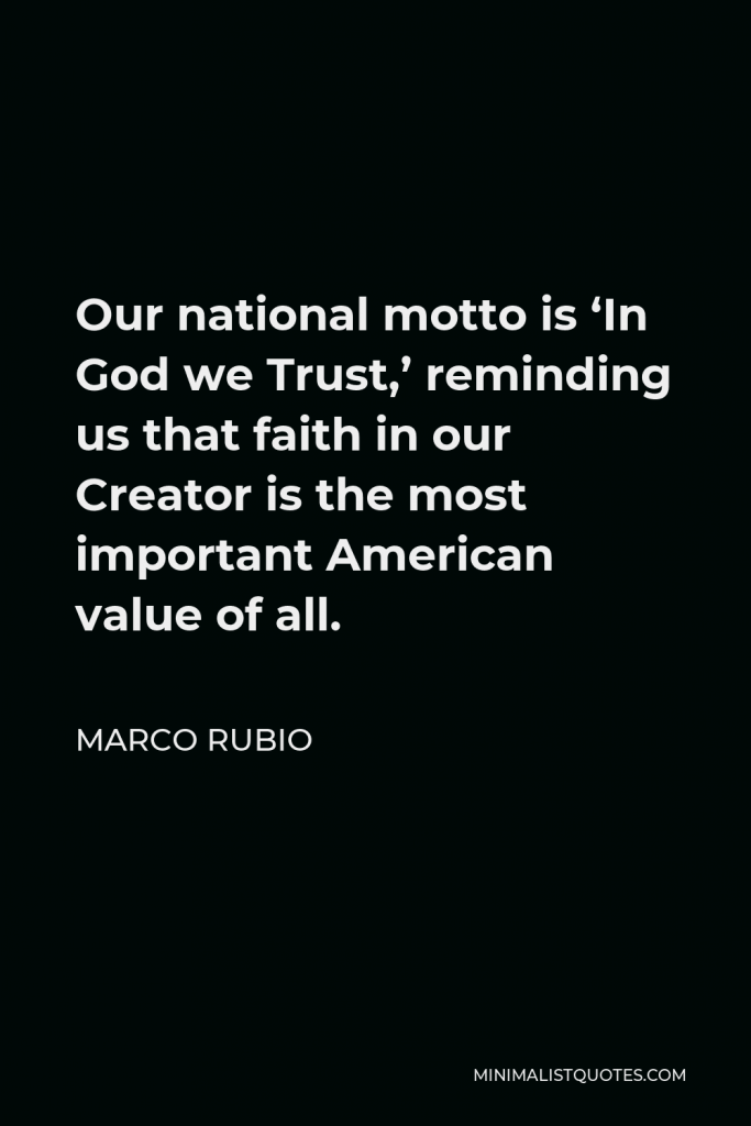 Marco Rubio Quote - Our national motto is ‘In God we Trust,’ reminding us that faith in our Creator is the most important American value of all.