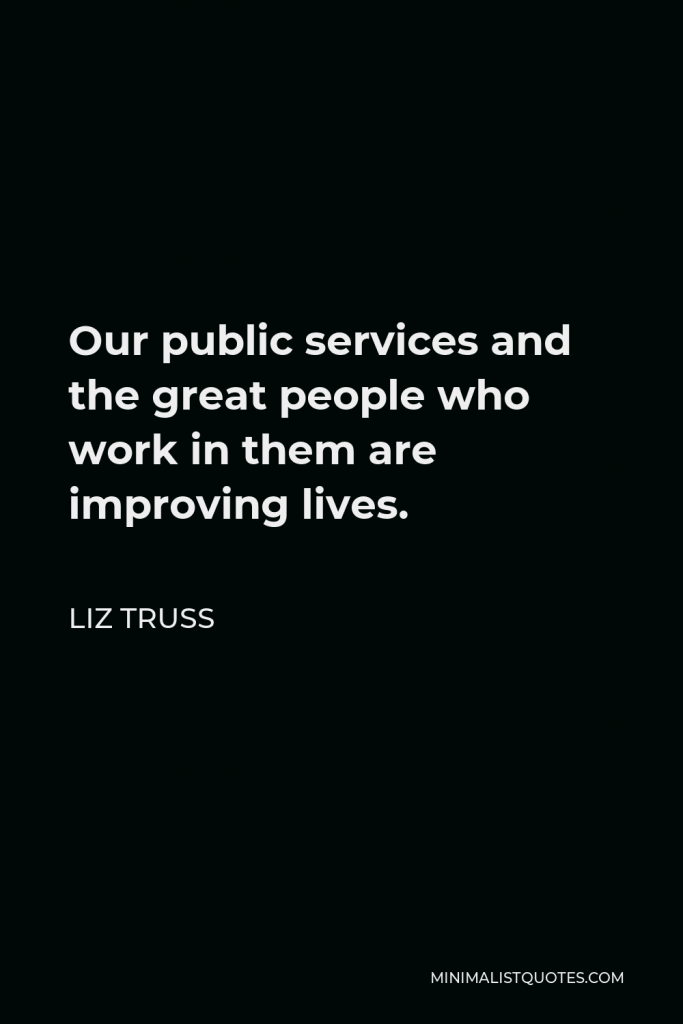Liz Truss Quote - Our public services and the great people who work in them are improving lives.