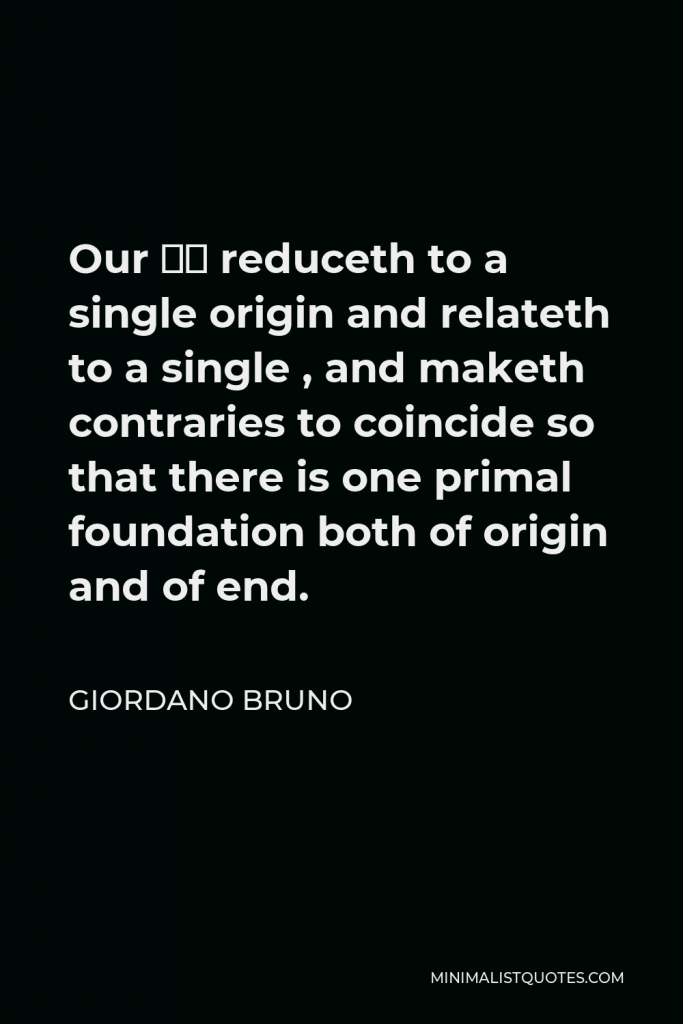 Giordano Bruno Quote - Our … reduceth to a single origin and relateth to a single , and maketh contraries to coincide so that there is one primal foundation both of origin and of end.