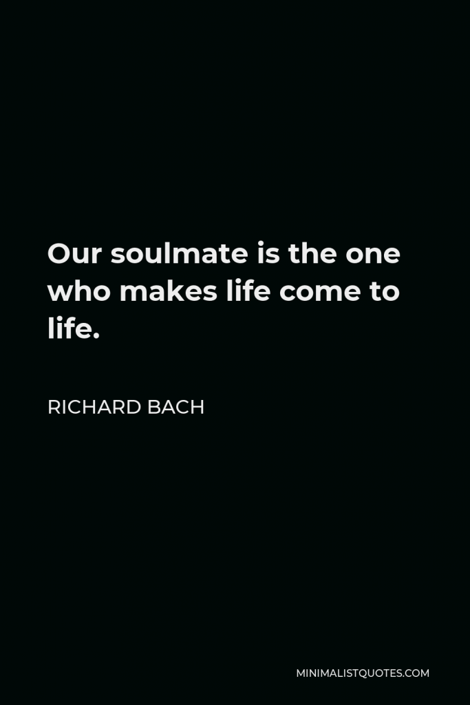 Richard Bach Quote - Our soulmate is the one who makes life come to life.