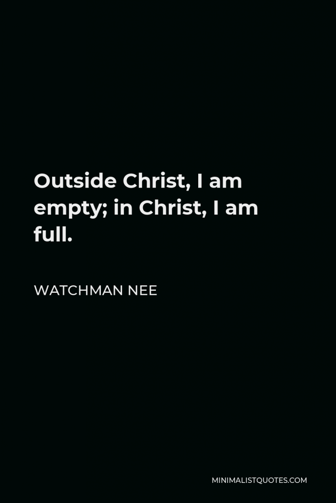 Watchman Nee Quote - Outside Christ, I am empty; in Christ, I am full.