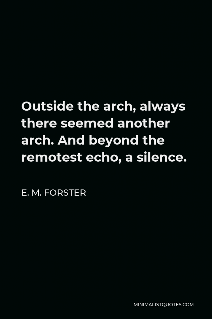 E. M. Forster Quote - Outside the arch, always there seemed another arch. And beyond the remotest echo, a silence.