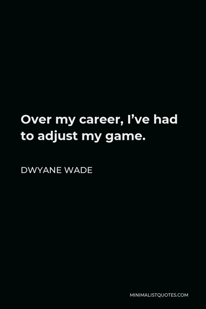 Dwyane Wade Quote - Over my career, I’ve had to adjust my game.