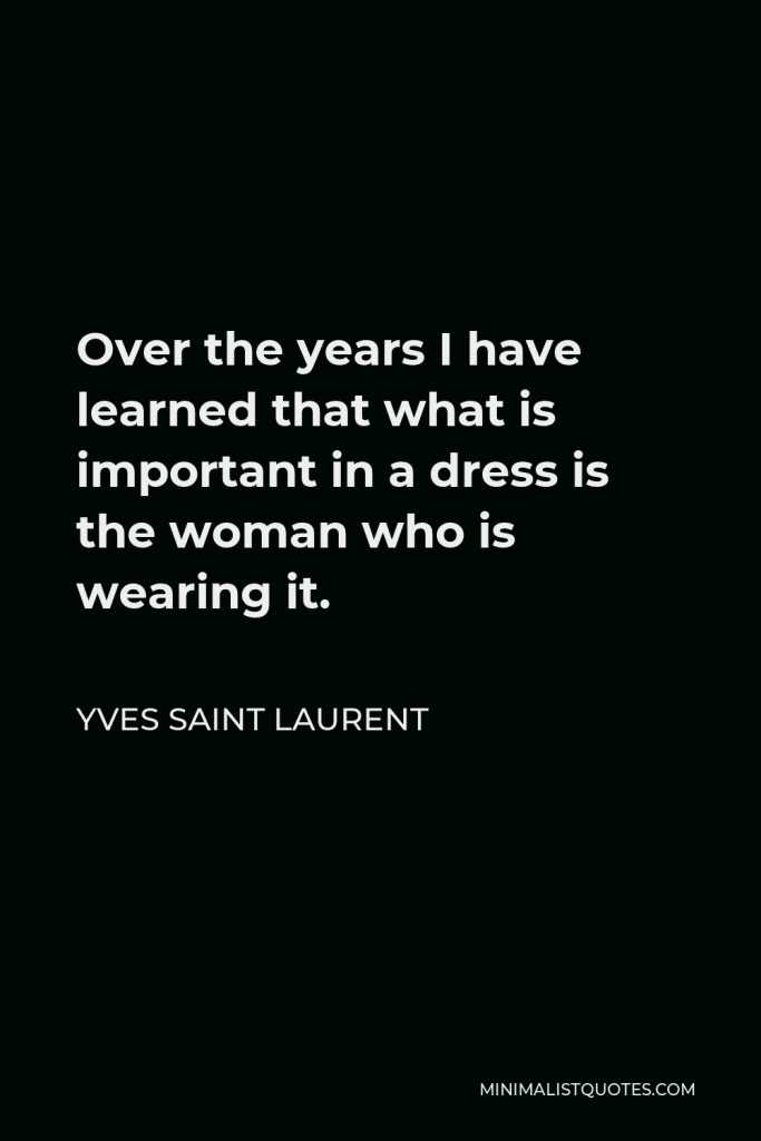 Yves Saint Laurent Quote - Over the years I have learned that what is important in a dress is the woman who is wearing it.