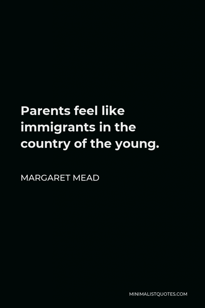 Margaret Mead Quote - Parents feel like immigrants in the country of the young.