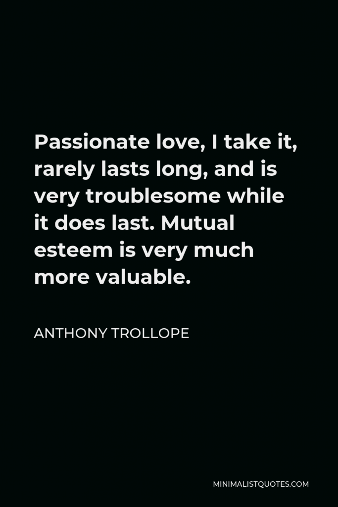 Anthony Trollope Quote - Passionate love, I take it, rarely lasts long, and is very troublesome while it does last. Mutual esteem is very much more valuable.