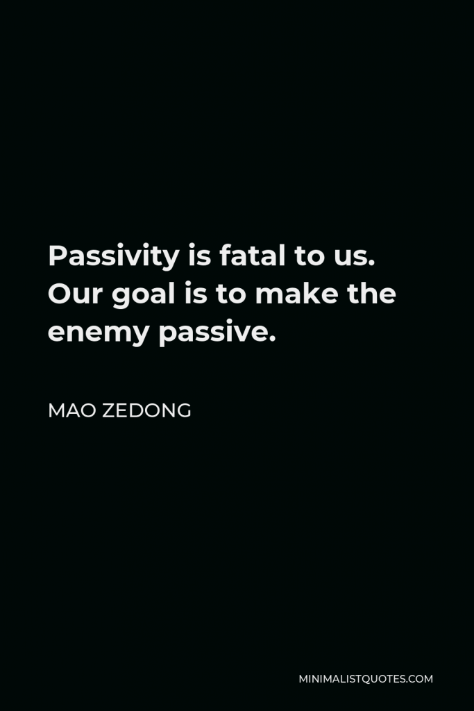 Mao Zedong Quote - Passivity is fatal to us. Our goal is to make the enemy passive.
