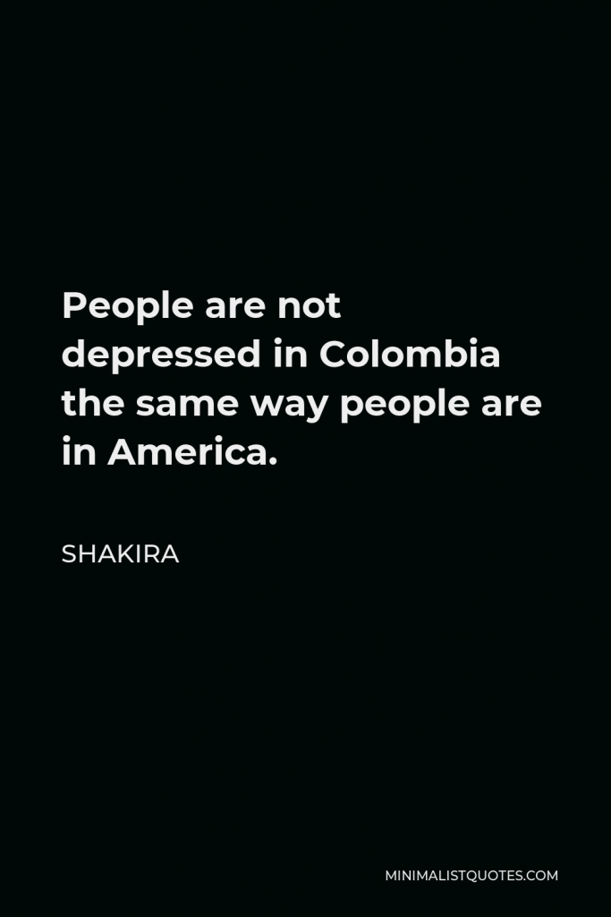 Shakira Quote - People are not depressed in Colombia the same way people are in America.