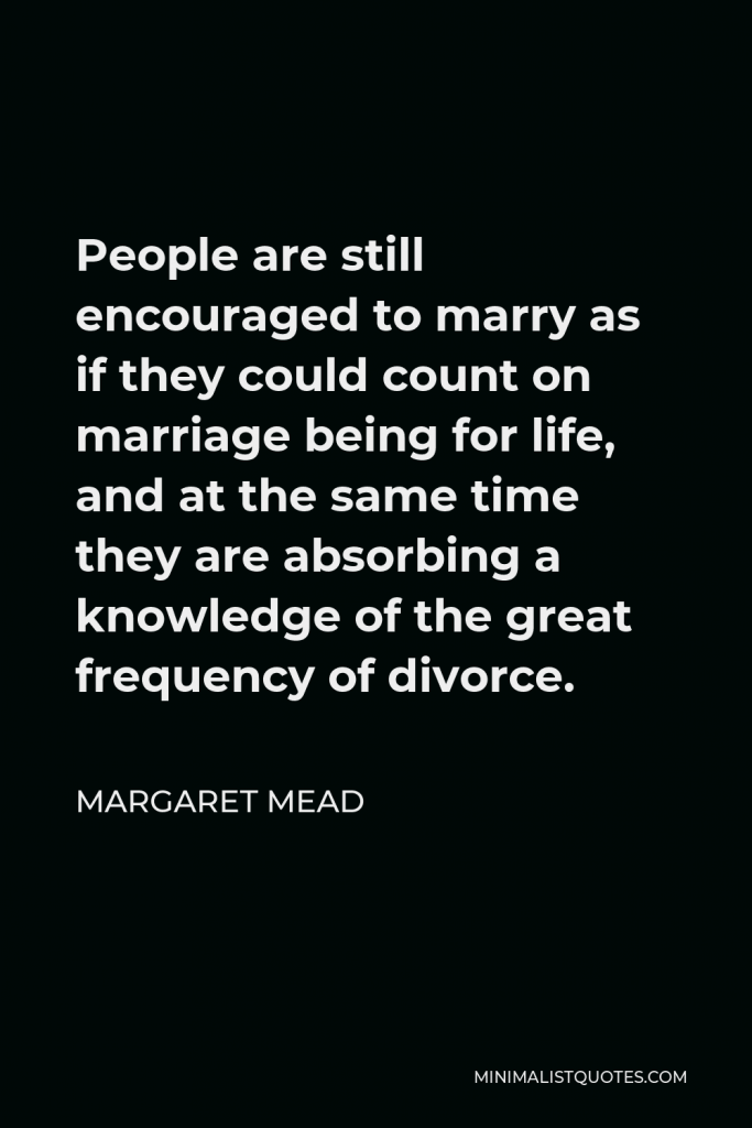 Margaret Mead Quote - People are still encouraged to marry as if they could count on marriage being for life, and at the same time they are absorbing a knowledge of the great frequency of divorce.