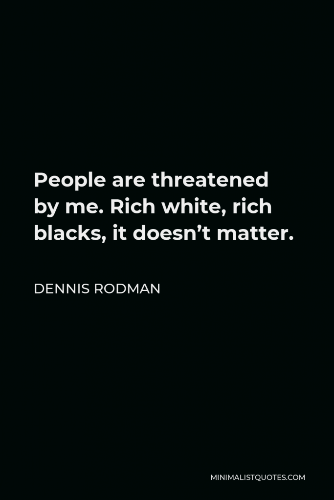 Dennis Rodman Quote - People are threatened by me. Rich white, rich blacks, it doesn’t matter.