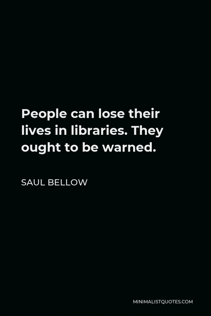 Saul Bellow Quote - People can lose their lives in libraries. They ought to be warned.