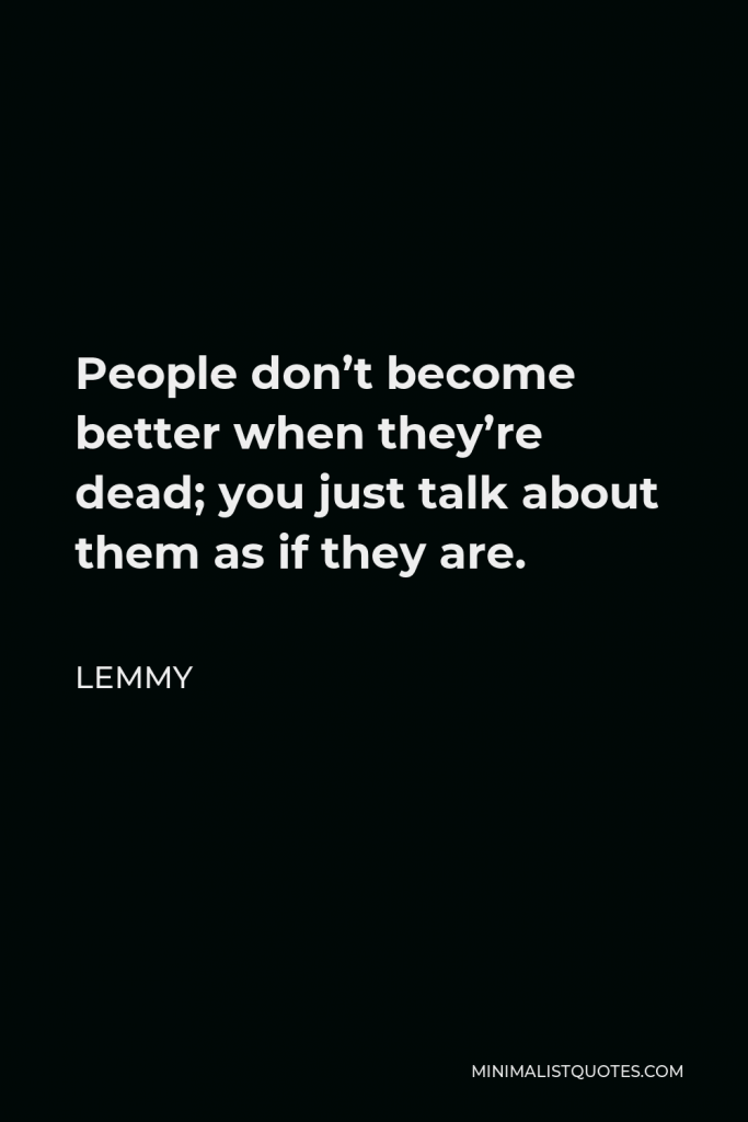 Lemmy Quote - People don’t become better when they’re dead; you just talk about them as if they are.