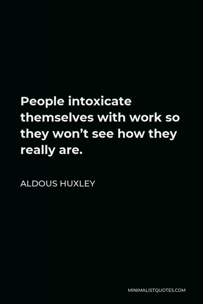 Aldous Huxley Quote - People intoxicate themselves with work so they won’t see how they really are.