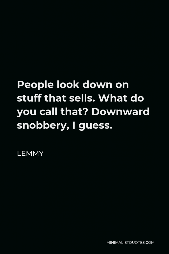 Lemmy Quote - People look down on stuff that sells. What do you call that? Downward snobbery, I guess.