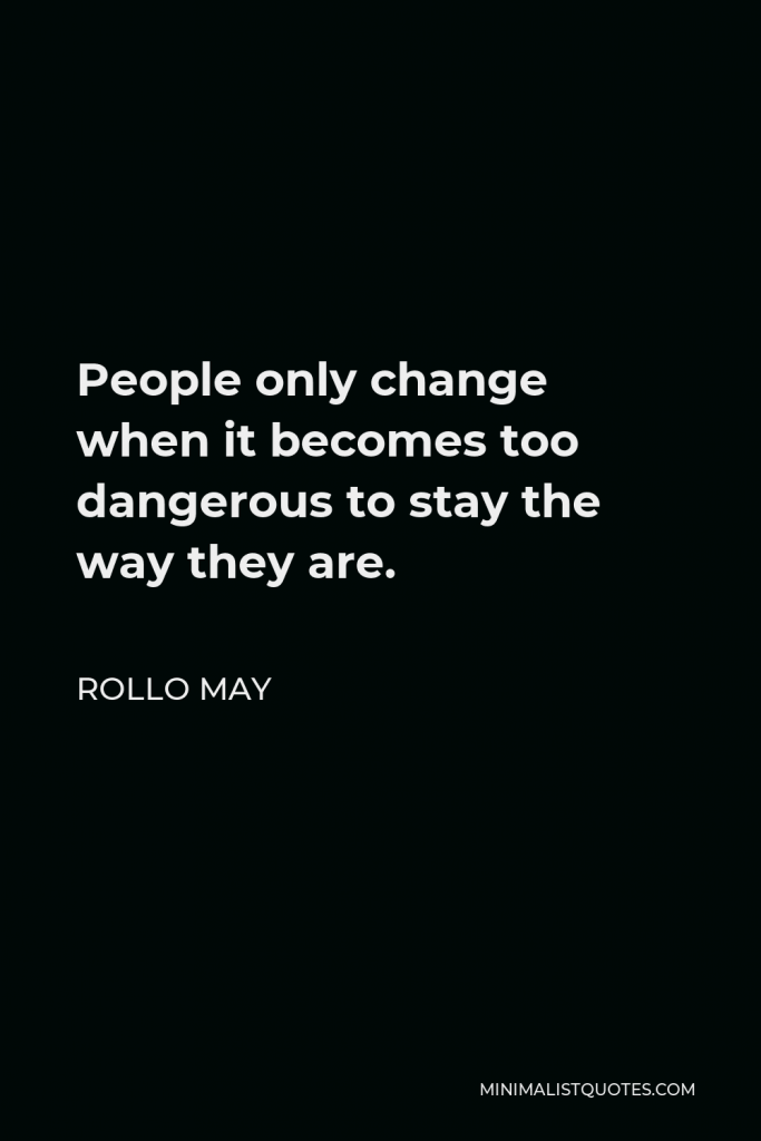 Rollo May Quote - People only change when it becomes too dangerous to stay the way they are.