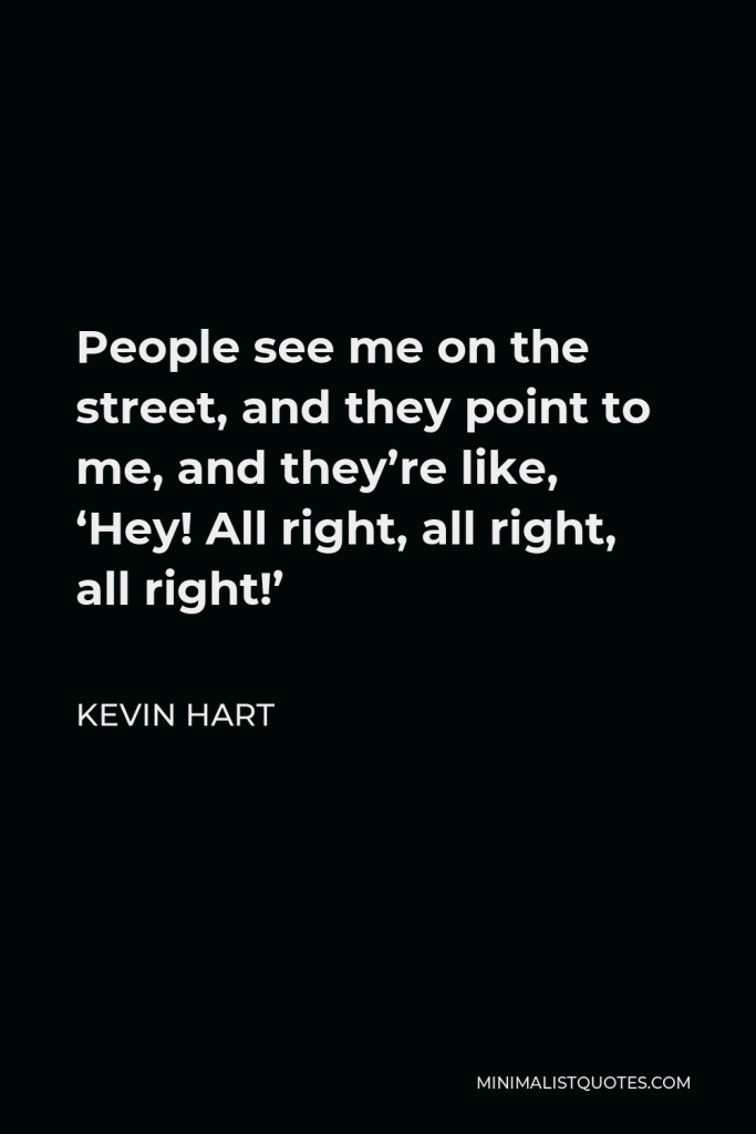 Kevin Hart Quote - People see me on the street, and they point to me, and they’re like, ‘Hey! All right, all right, all right!’