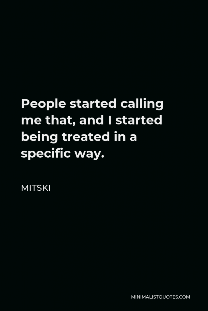 Mitski Quote - People started calling me that, and I started being treated in a specific way.