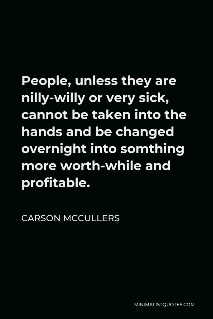Carson McCullers Quote - People, unless they are nilly-willy or very sick, cannot be taken into the hands and be changed overnight into somthing more worth-while and profitable.