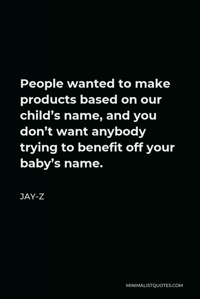 Jay-Z Quote - People wanted to make products based on our child’s name, and you don’t want anybody trying to benefit off your baby’s name.