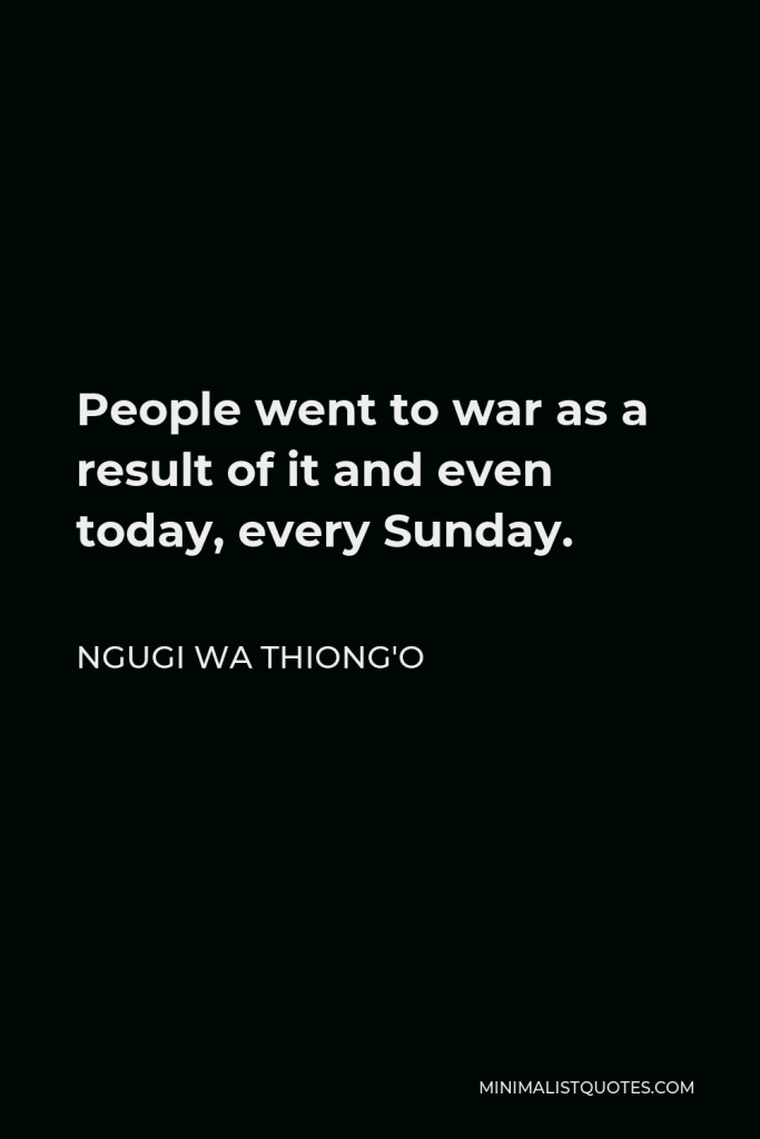 Ngugi wa Thiong'o Quote - People went to war as a result of it and even today, every Sunday.