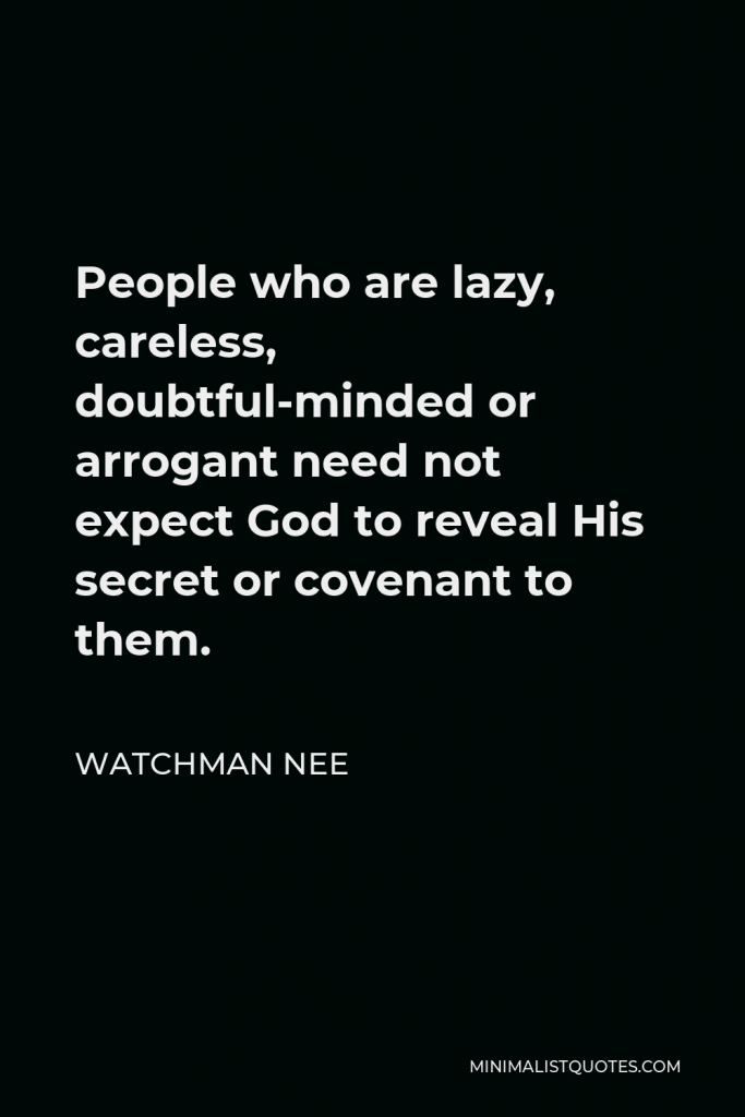Watchman Nee Quote - People who are lazy, careless, doubtful-minded or arrogant need not expect God to reveal His secret or covenant to them.