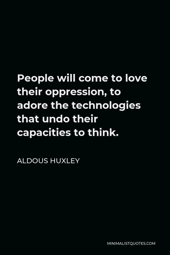 Aldous Huxley Quote - People will come to love their oppression, to adore the technologies that undo their capacities to think.