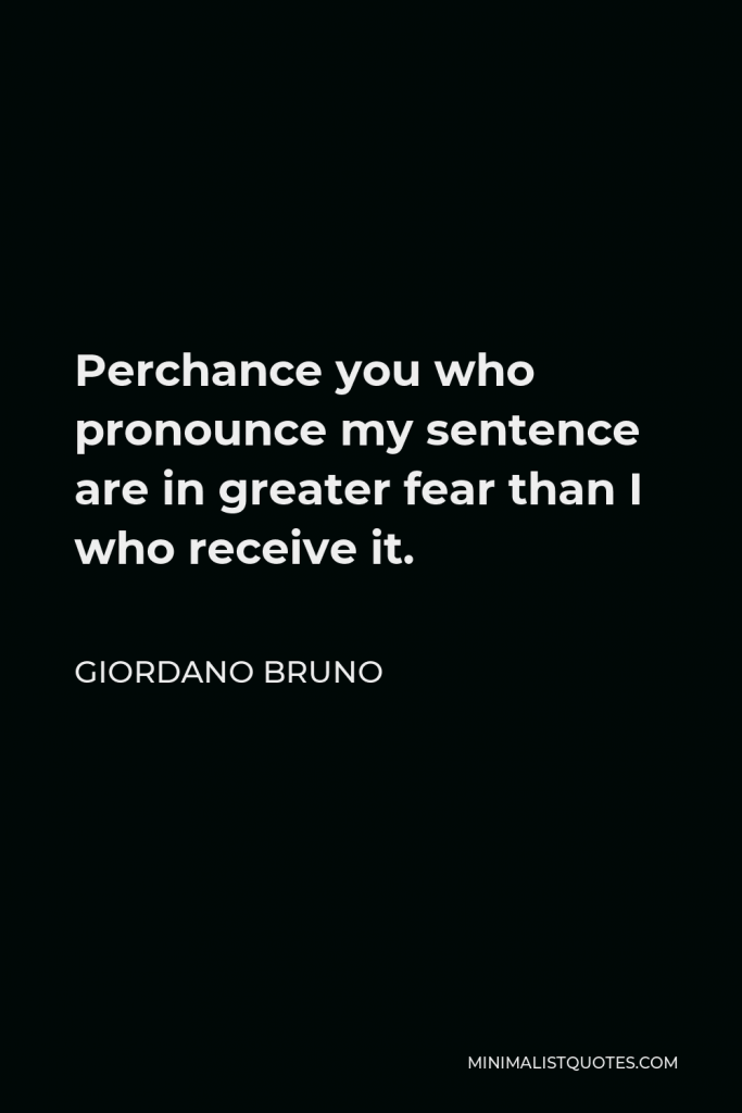 Giordano Bruno Quote - Perchance you who pronounce my sentence are in greater fear than I who receive it.