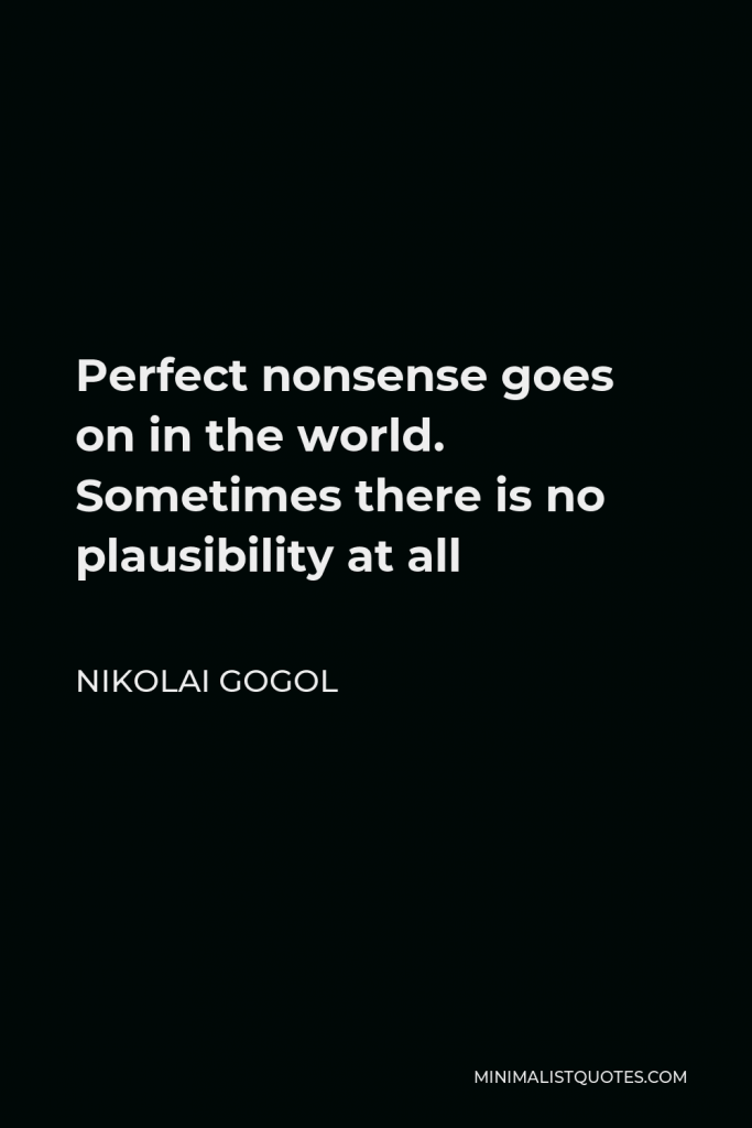 Nikolai Gogol Quote - Perfect nonsense goes on in the world. Sometimes there is no plausibility at all