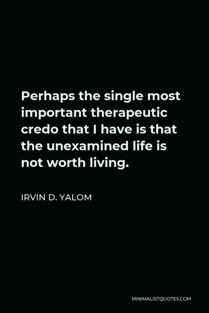 Irvin D. Yalom Quote - Perhaps the single most important therapeutic credo that I have is that the unexamined life is not worth living.