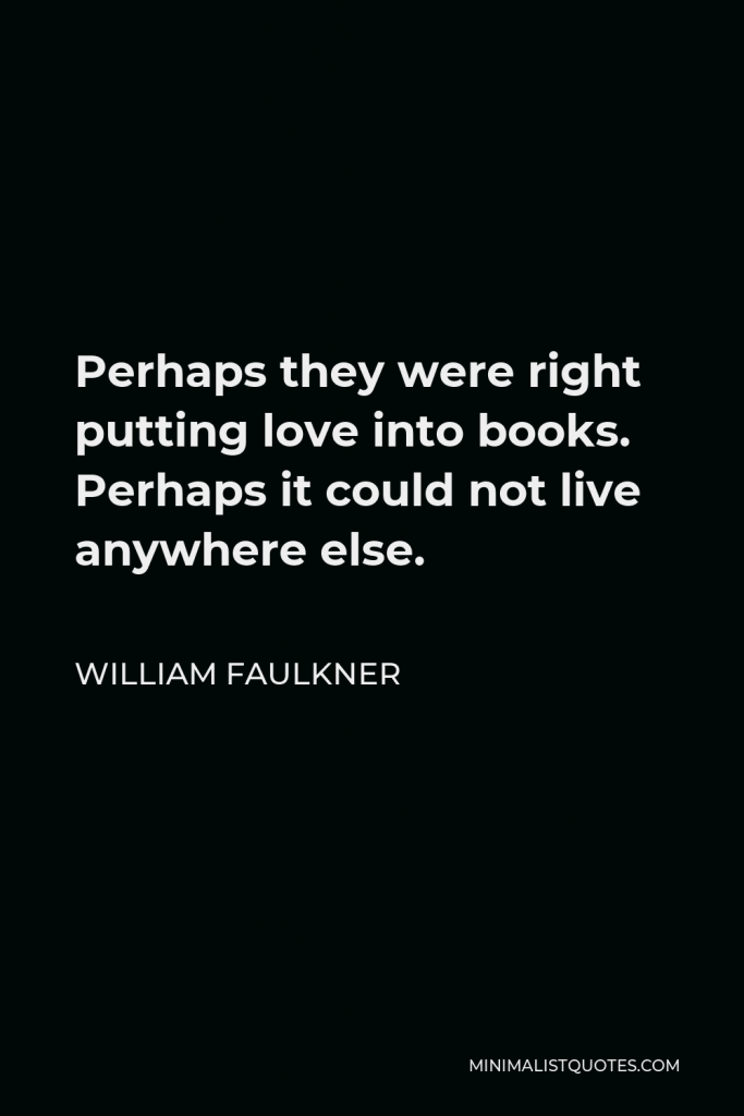 William Faulkner Quote - Perhaps they were right putting love into books. Perhaps it could not live anywhere else.