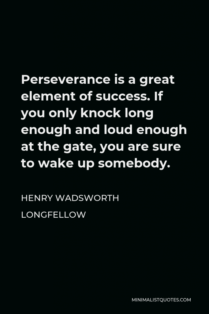 Henry Wadsworth Longfellow Quote - Perseverance is a great element of success. If you only knock long enough and loud enough at the gate, you are sure to wake up somebody.