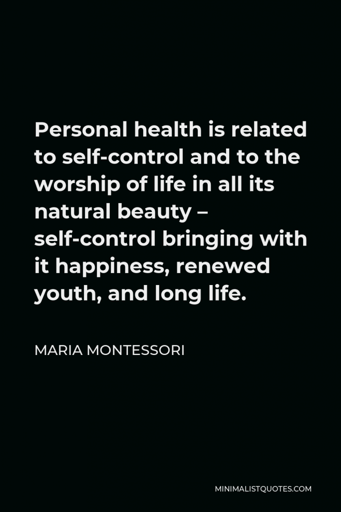 Maria Montessori Quote - Personal health is related to self-control and to the worship of life in all its natural beauty – self-control bringing with it happiness, renewed youth, and long life.
