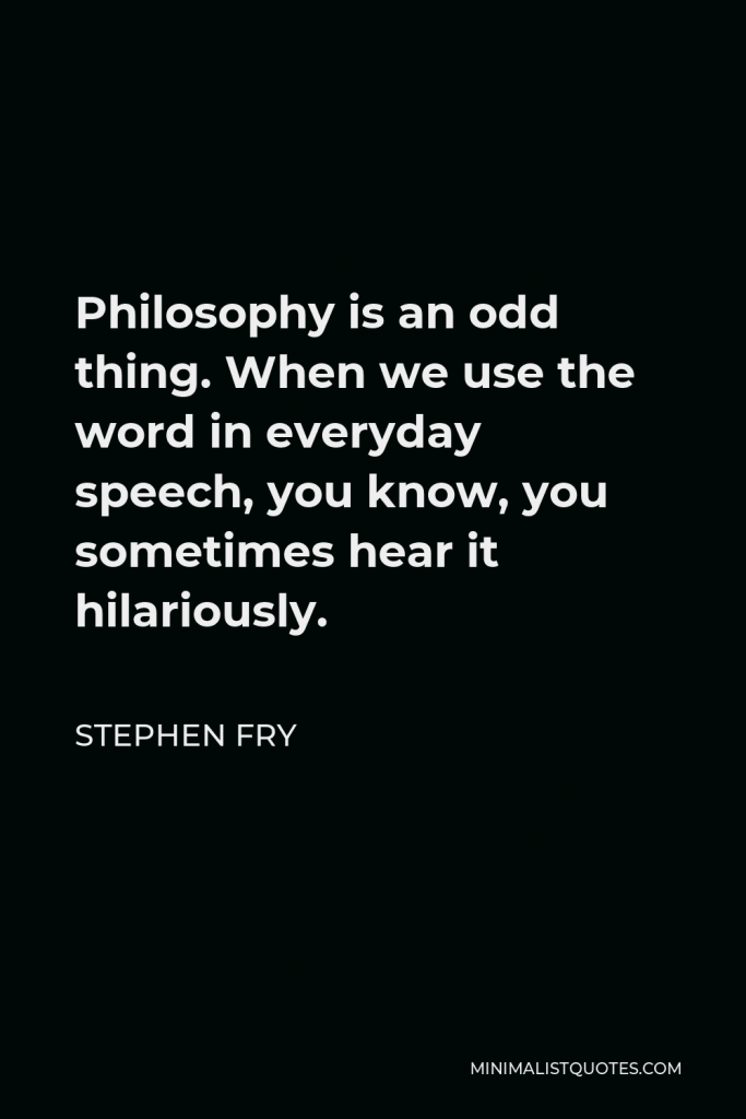 Stephen Fry Quote - Philosophy is an odd thing. When we use the word in everyday speech, you know, you sometimes hear it hilariously.