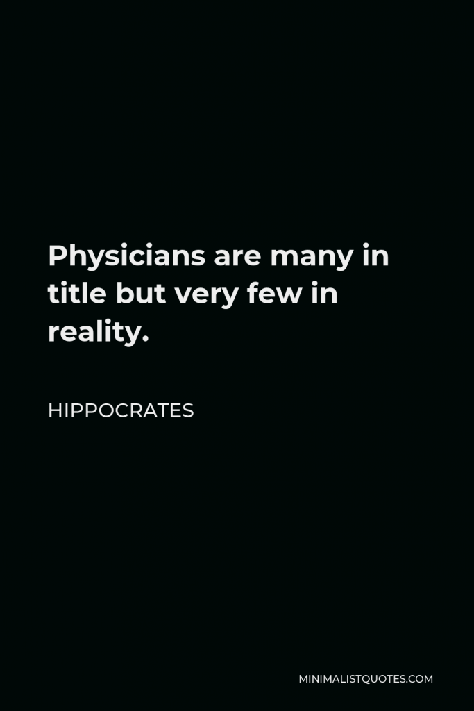 Hippocrates Quote - Physicians are many in title but very few in reality.
