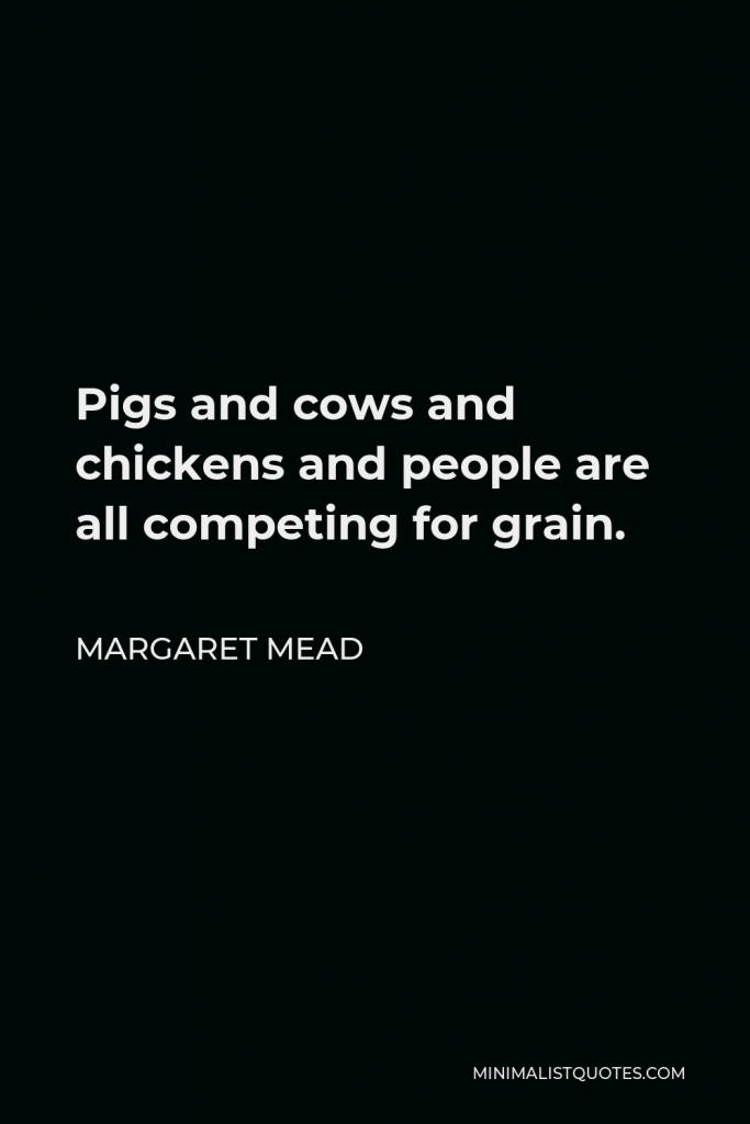 Margaret Mead Quote - Pigs and cows and chickens and people are all competing for grain.