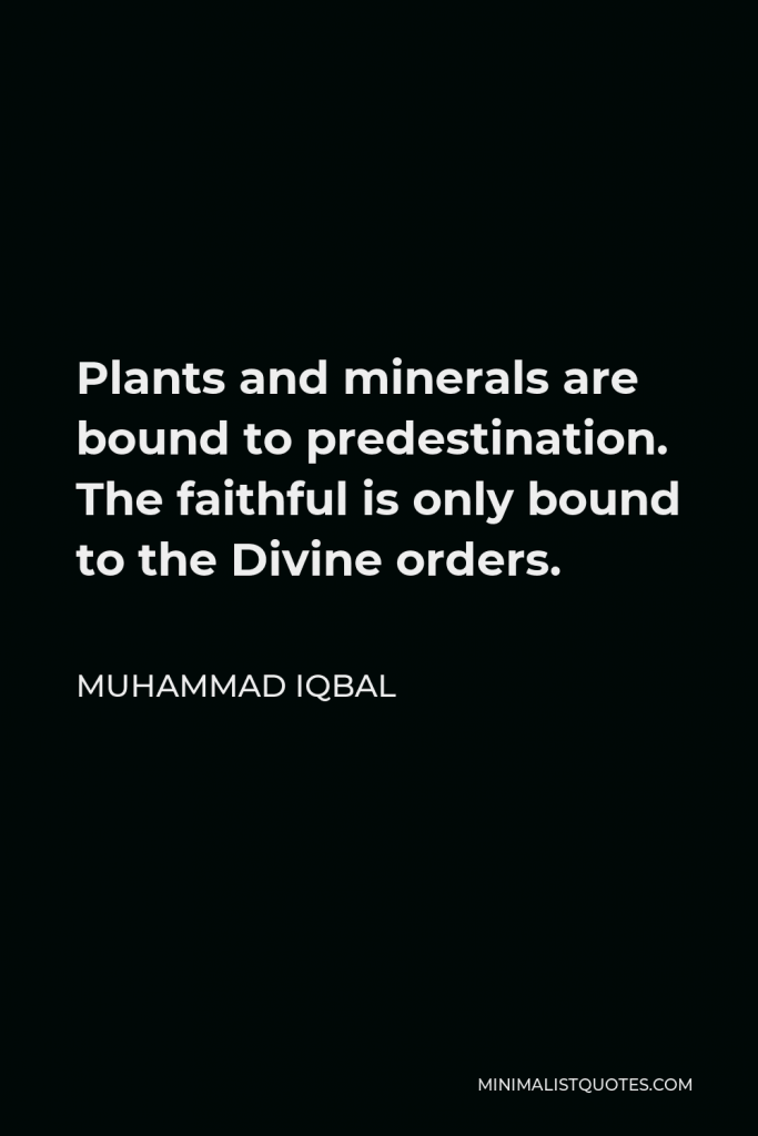 Muhammad Iqbal Quote - Plants and minerals are bound to predestination. The faithful is only bound to the Divine orders.