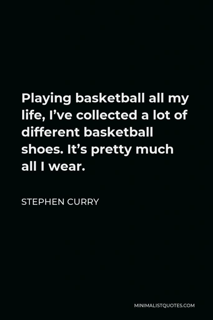 Stephen Curry Quote - Playing basketball all my life, I’ve collected a lot of different basketball shoes. It’s pretty much all I wear.