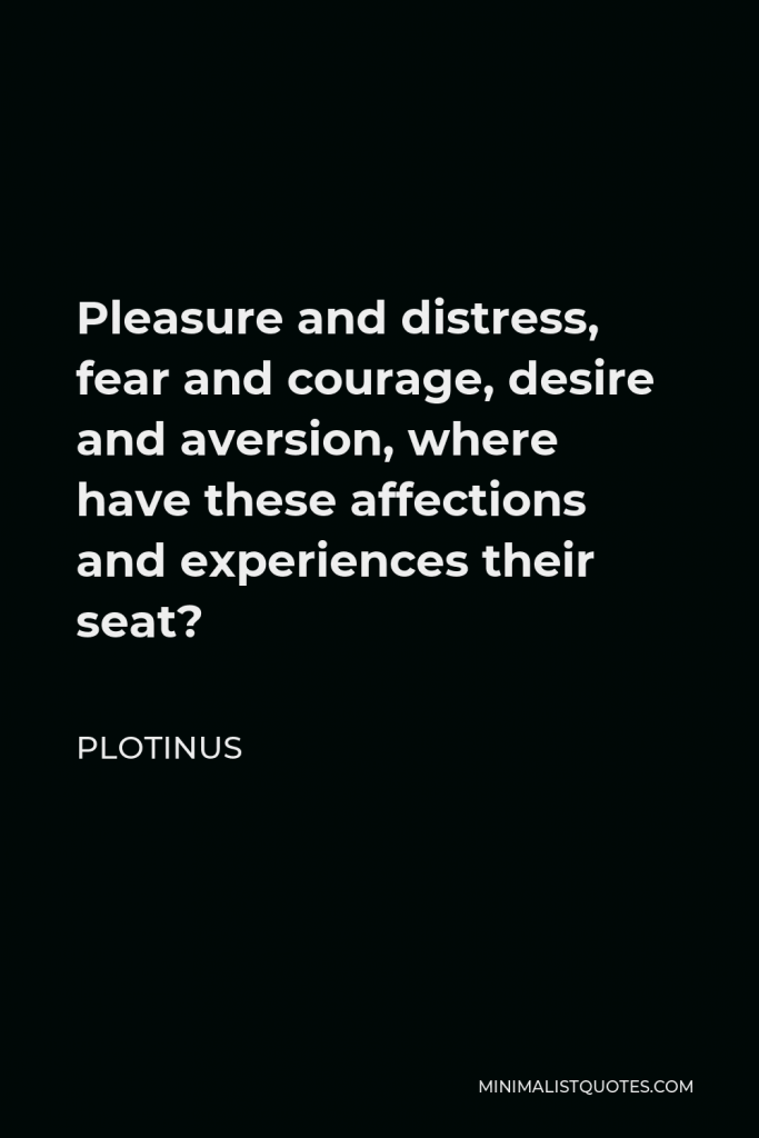 Plotinus Quote - Pleasure and distress, fear and courage, desire and aversion, where have these affections and experiences their seat?