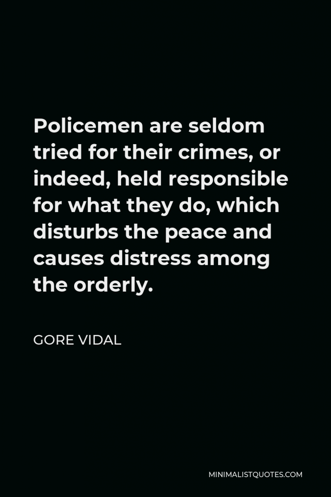 Gore Vidal Quote - Policemen are seldom tried for their crimes, or indeed, held responsible for what they do, which disturbs the peace and causes distress among the orderly.
